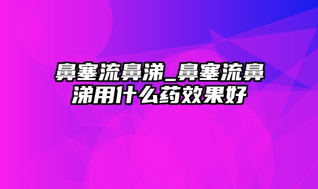 鼻塞流鼻涕_鼻塞流鼻涕用什么药效果好