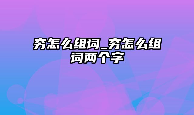 穷怎么组词_穷怎么组词两个字