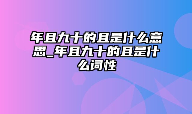 年且九十的且是什么意思_年且九十的且是什么词性