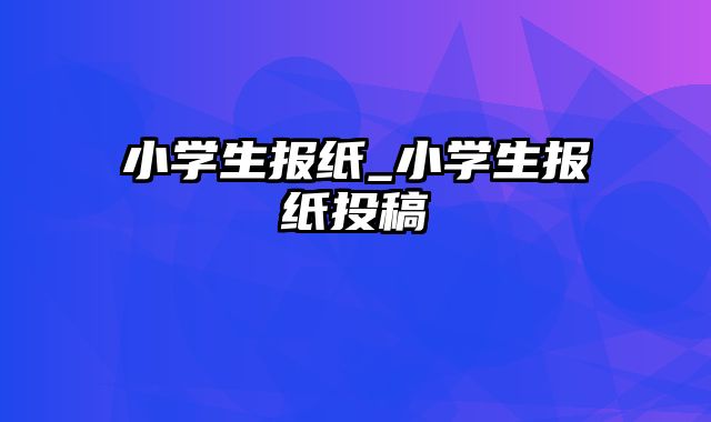 小学生报纸_小学生报纸投稿