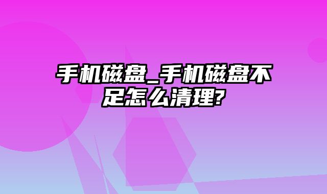 手机磁盘_手机磁盘不足怎么清理?