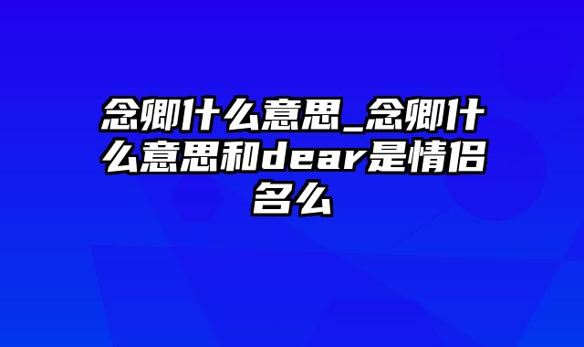 念卿什么意思_念卿什么意思和dear是情侣名么