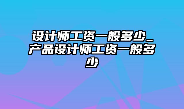 设计师工资一般多少_产品设计师工资一般多少