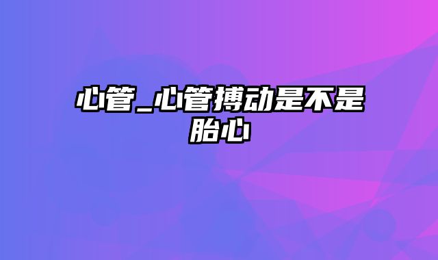 心管_心管搏动是不是胎心