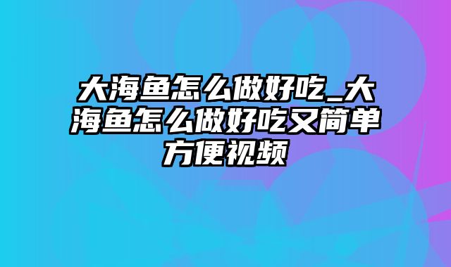 大海鱼怎么做好吃_大海鱼怎么做好吃又简单方便视频