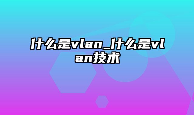 什么是vlan_什么是vlan技术