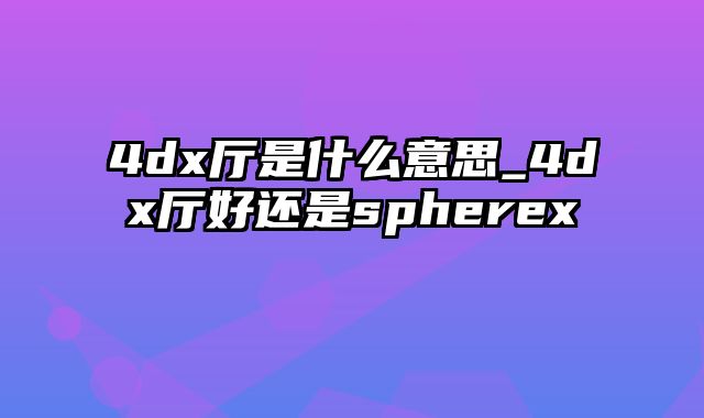 4dx厅是什么意思_4dx厅好还是spherex