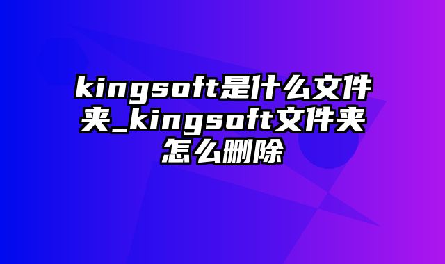 kingsoft是什么文件夹_kingsoft文件夹怎么删除