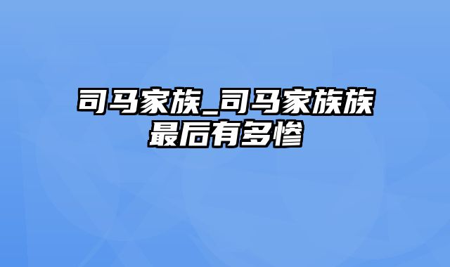 司马家族_司马家族族最后有多惨