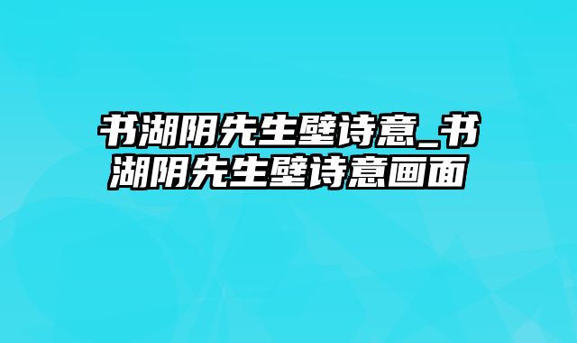 书湖阴先生壁诗意_书湖阴先生壁诗意画面