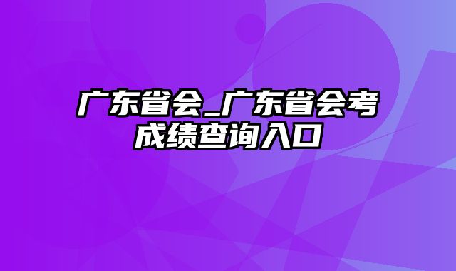 广东省会_广东省会考成绩查询入口