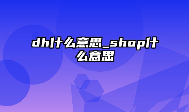 dh什么意思_shop什么意思