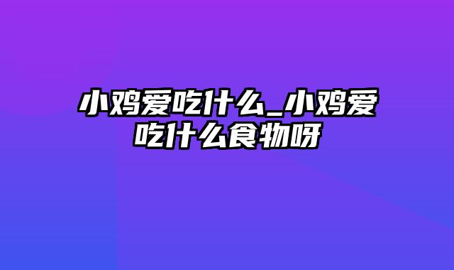 小鸡爱吃什么_小鸡爱吃什么食物呀