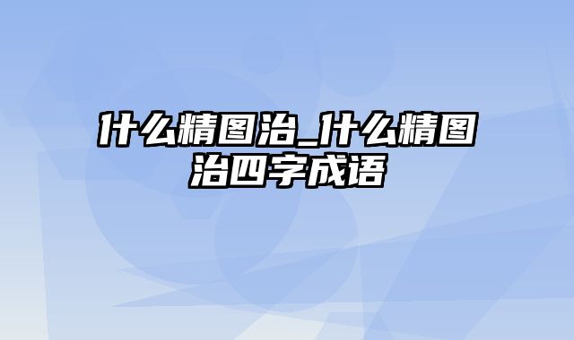 什么精图治_什么精图治四字成语