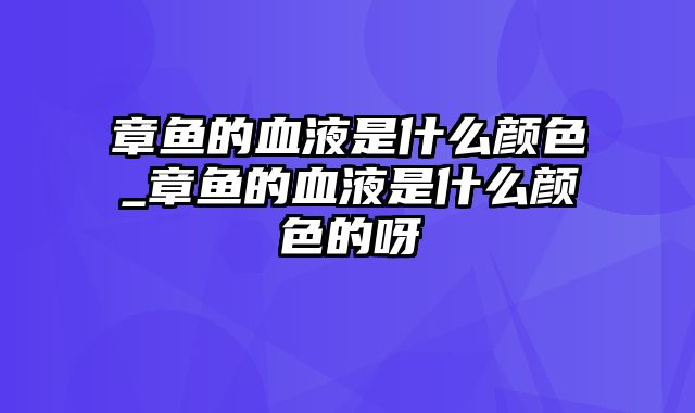 章鱼的血液是什么颜色_章鱼的血液是什么颜色的呀