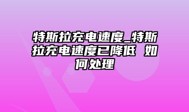 特斯拉充电速度_特斯拉充电速度已降低 如何处理