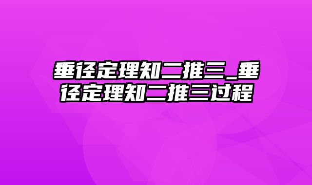 垂径定理知二推三_垂径定理知二推三过程