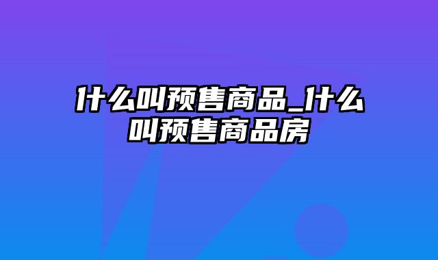 什么叫预售商品_什么叫预售商品房