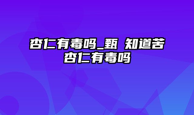 杏仁有毒吗_甄嬛知道苦杏仁有毒吗