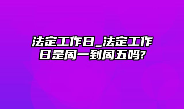 法定工作日_法定工作日是周一到周五吗?