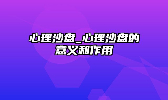 心理沙盘_心理沙盘的意义和作用