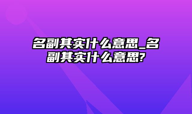 名副其实什么意思_名副其实什么意思?