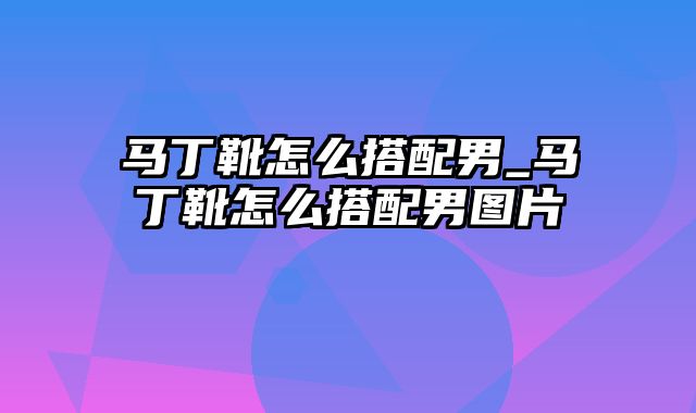 马丁靴怎么搭配男_马丁靴怎么搭配男图片