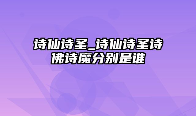 诗仙诗圣_诗仙诗圣诗佛诗魔分别是谁