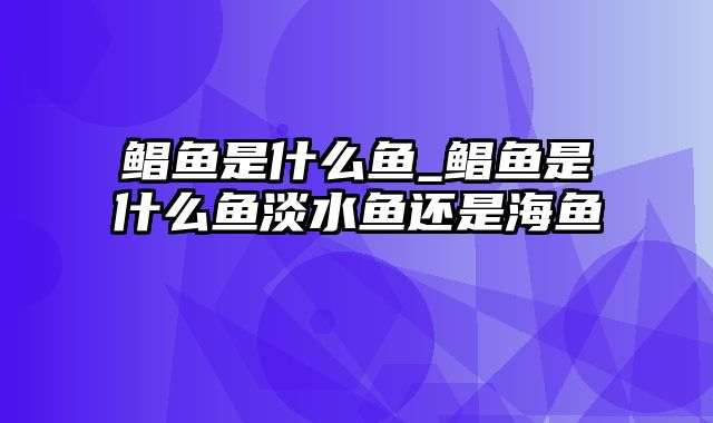 鲳鱼是什么鱼_鲳鱼是什么鱼淡水鱼还是海鱼