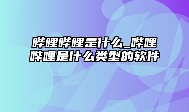 哔哩哔哩是什么_哔哩哔哩是什么类型的软件