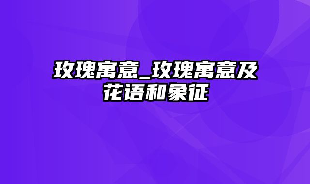 玫瑰寓意_玫瑰寓意及花语和象征