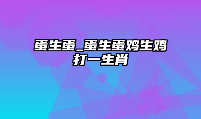 蛋生蛋_蛋生蛋鸡生鸡打一生肖