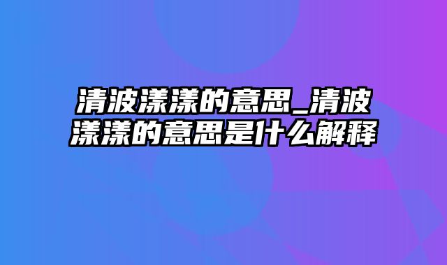 清波漾漾的意思_清波漾漾的意思是什么解释