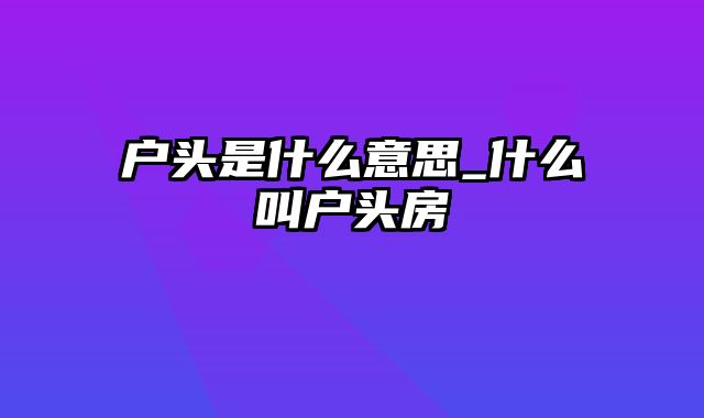 户头是什么意思_什么叫户头房