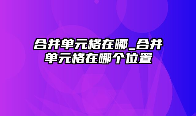 合并单元格在哪_合并单元格在哪个位置