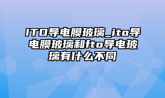 ITO导电膜玻璃_ito导电膜玻璃和fto导电玻璃有什么不同