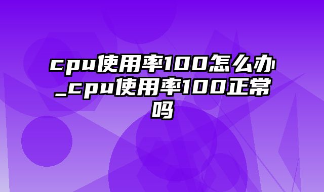 cpu使用率100怎么办_cpu使用率100正常吗