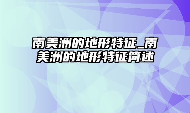 南美洲的地形特征_南美洲的地形特征简述