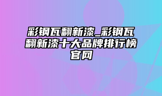 彩钢瓦翻新漆_彩钢瓦翻新漆十大品牌排行榜官网