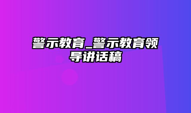 警示教育_警示教育领导讲话稿