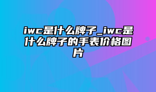 iwc是什么牌子_iwc是什么牌子的手表价格图片