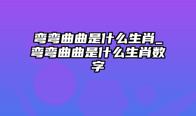 弯弯曲曲是什么生肖_弯弯曲曲是什么生肖数字