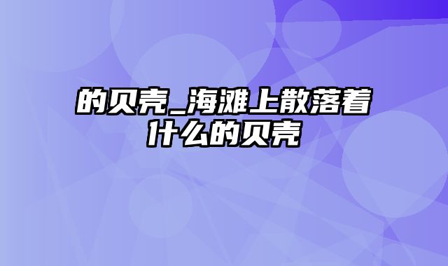 的贝壳_海滩上散落着什么的贝壳