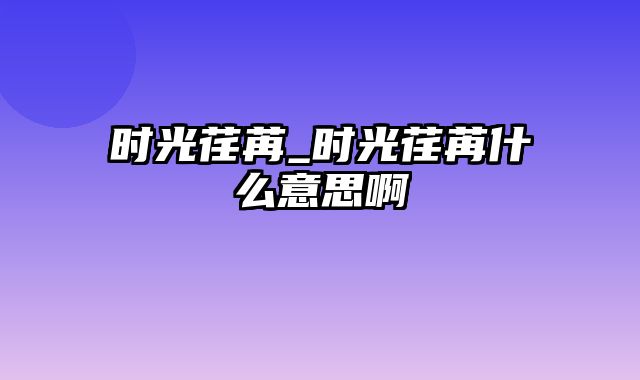 时光荏苒_时光荏苒什么意思啊