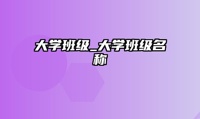 大学班级_大学班级名称