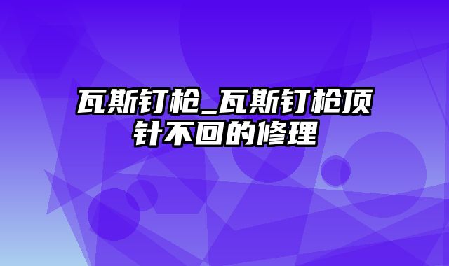 瓦斯钉枪_瓦斯钉枪顶针不回的修理