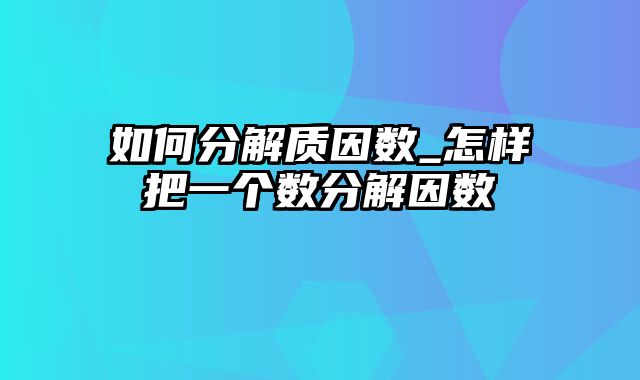 如何分解质因数_怎样把一个数分解因数