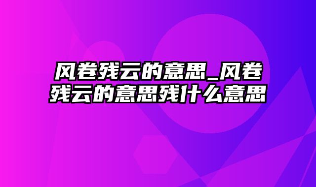 风卷残云的意思_风卷残云的意思残什么意思