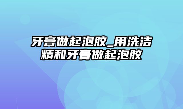 牙膏做起泡胶_用洗洁精和牙膏做起泡胶