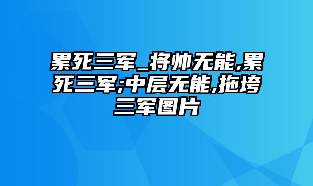 累死三军_将帅无能,累死三军;中层无能,拖垮三军图片